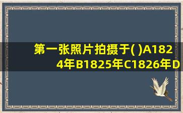 第一张照片拍摄于( )A1824年B1825年C1826年D